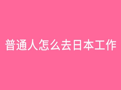 普通人怎么去日本工作